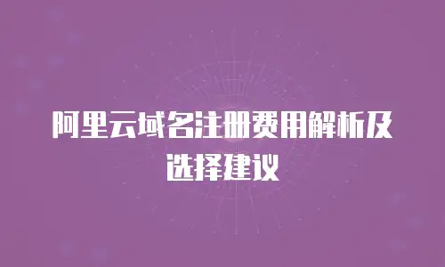 阿里云域名注册费用解析及选择建议