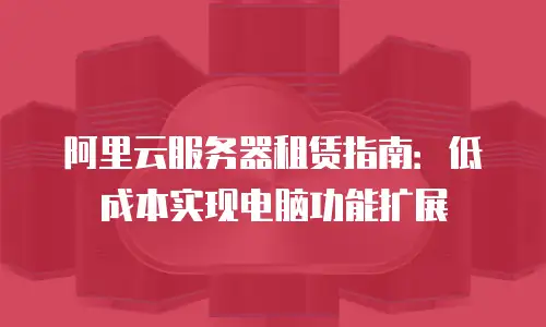 阿里云服务器租赁指南：低成本实现电脑功能扩展