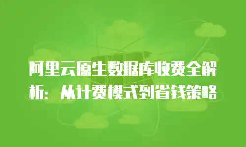 阿里云原生数据库收费全解析：从计费模式到省钱策略
