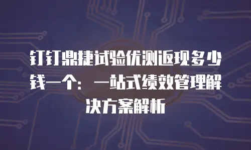 钉钉鼎捷试验优测返现多少钱一个：一站式绩效管理解决方案解析