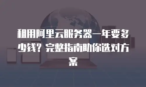 租用阿里云服务器一年要多少钱？完整指南助你选对方案