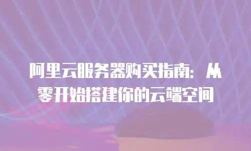 阿里云服务器购买指南：从零开始搭建你的云端空间