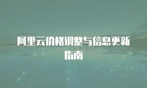 阿里云价格调整与信息更新指南