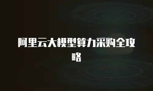 阿里云大模型算力采购全攻略