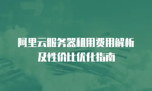 阿里云服务器租用费用解析及性价比优化指南