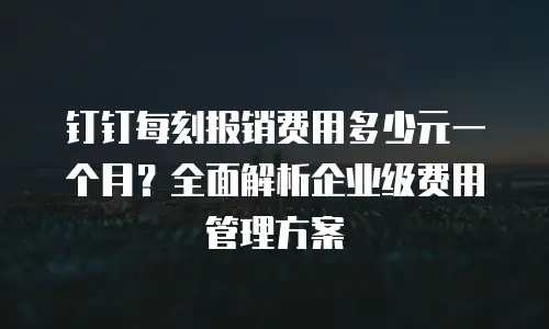 钉钉每刻报销费用多少元一个月？全面解析企业级费用管理方案