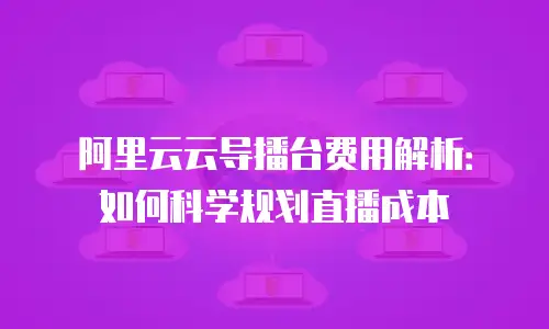 阿里云云导播台费用解析：如何科学规划直播成本