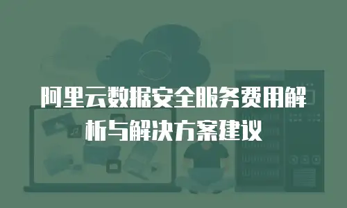 阿里云数据安全服务费用解析与解决方案建议