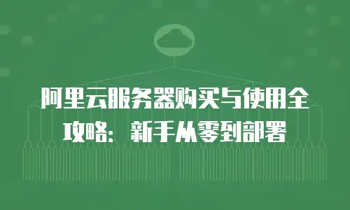 阿里云服务器购买与使用全攻略：新手从零到部署