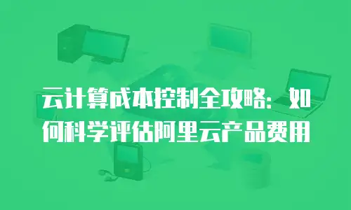 云计算成本控制全攻略：如何科学评估阿里云产品费用