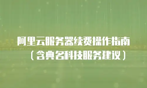 阿里云服务器续费操作指南（含典名科技服务建议）