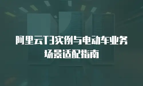 阿里云T3实例与电动车业务场景适配指南