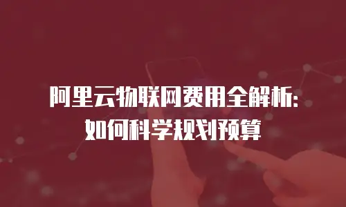 阿里云物联网费用全解析：如何科学规划预算