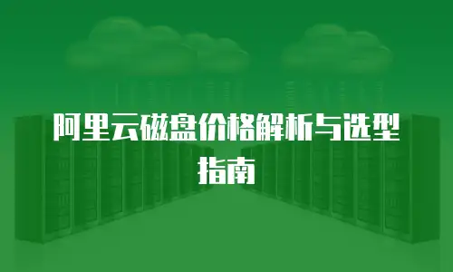 阿里云磁盘价格解析与选型指南