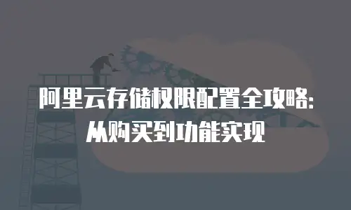 阿里云存储权限配置全攻略：从购买到功能实现