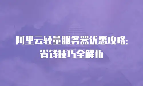 阿里云轻量服务器优惠攻略：省钱技巧全解析