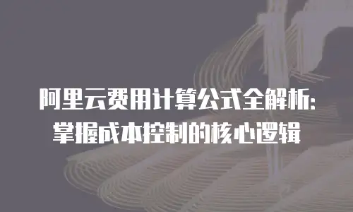 阿里云费用计算公式全解析：掌握成本控制的核心逻辑