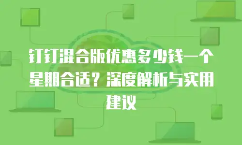 钉钉混合版优惠多少钱一个星期合适？深度解析与实用建议