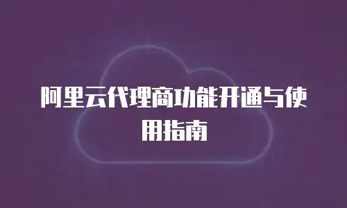 阿里云代理商功能开通与使用指南