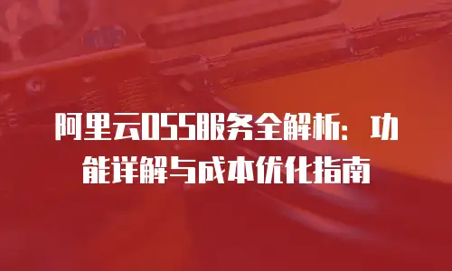 阿里云OSS服务全解析：功能详解与成本优化指南