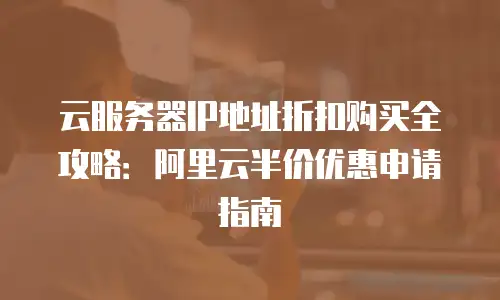 云服务器IP地址折扣购买全攻略：阿里云半价优惠申请指南