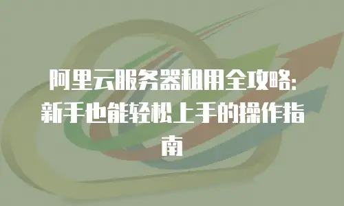 阿里云服务器租用全攻略：新手也能轻松上手的操作指南