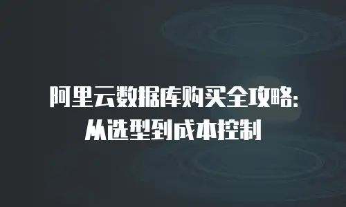 阿里云数据库购买全攻略：从选型到成本控制