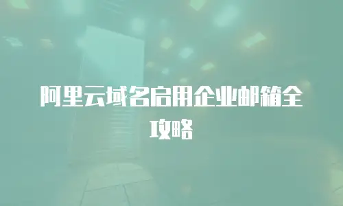 阿里云域名启用企业邮箱全攻略