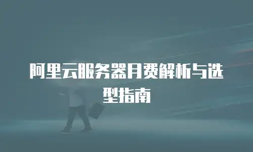 阿里云服务器月费解析与选型指南