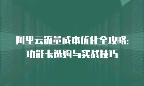 阿里云流量成本优化全攻略：功能卡选购与实战技巧
