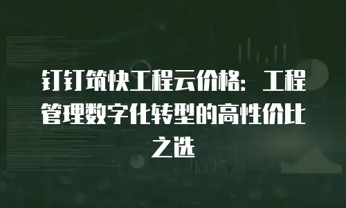 钉钉筑快工程云价格：工程管理数字化转型的高性价比之选