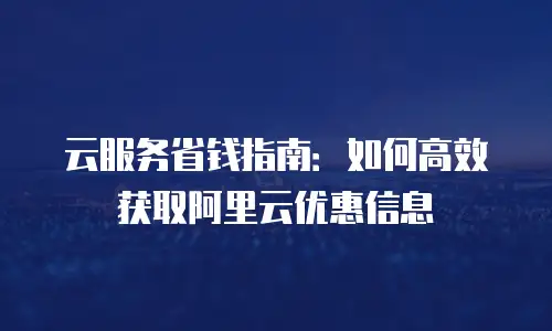 云服务省钱指南：如何高效获取阿里云优惠信息