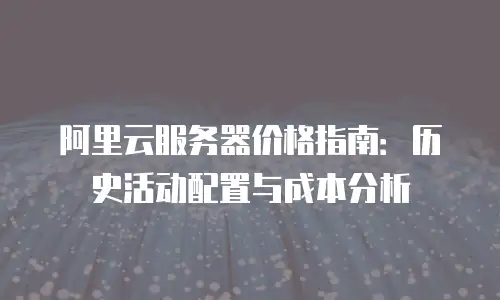阿里云服务器价格指南：历史活动配置与成本分析