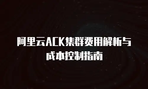 阿里云ACK集群费用解析与成本控制指南