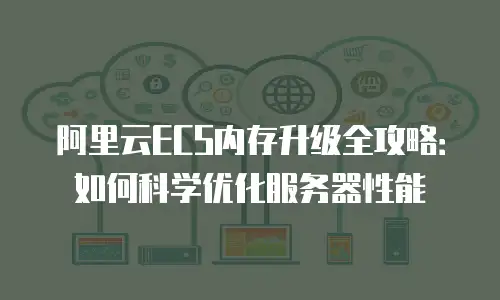 阿里云ECS内存升级全攻略：如何科学优化服务器性能