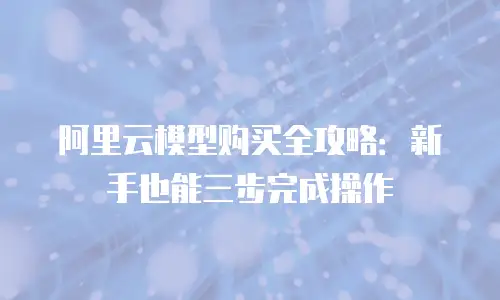 阿里云模型购买全攻略：新手也能三步完成操作