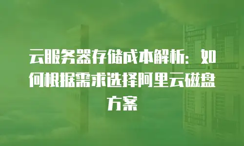 云服务器存储成本解析：如何根据需求选择阿里云磁盘方案