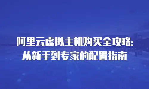 阿里云虚拟主机购买全攻略：从新手到专家的配置指南