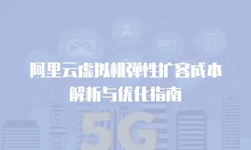 阿里云虚拟机弹性扩容成本解析与优化指南