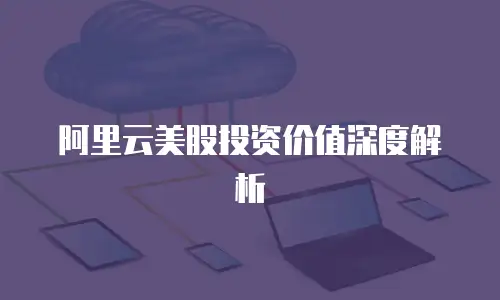 阿里云美股投资价值深度解析