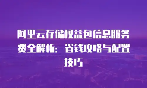 阿里云存储权益包信息服务费全解析：省钱攻略与配置技巧