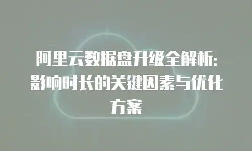 阿里云数据盘升级全解析：影响时长的关键因素与优化方案