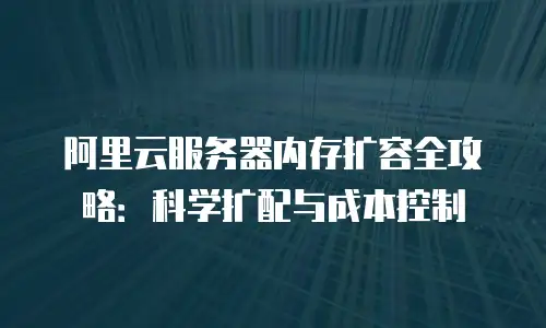 阿里云服务器内存扩容全攻略：科学扩配与成本控制
