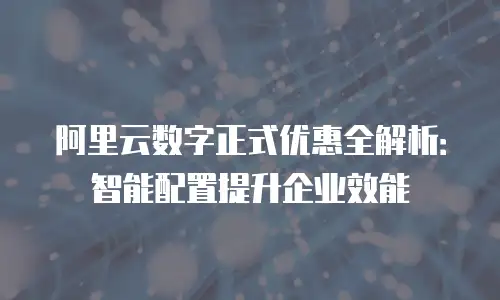 阿里云数字正式优惠全解析：智能配置提升企业效能
