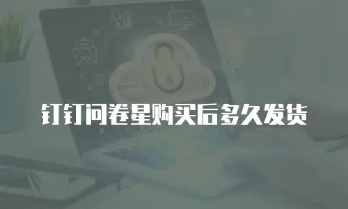 钉钉问卷星购买后多久发货