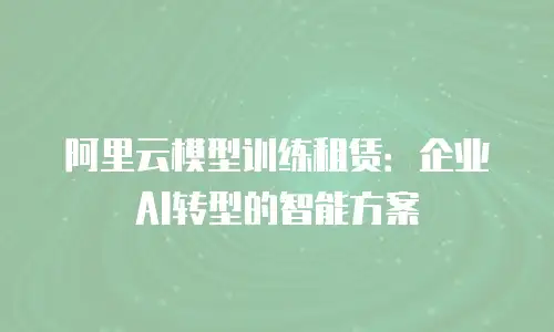 阿里云模型训练租赁：企业AI转型的智能方案