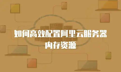 如何高效配置阿里云服务器内存资源