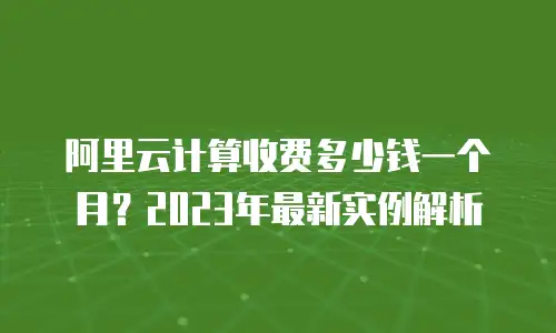阿里云计算收费多少钱一个月？2023年最新实例解析
