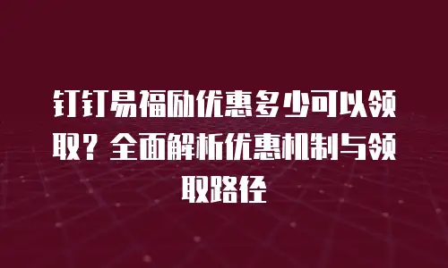 钉钉易福励优惠多少可以领取？全面解析优惠机制与领取路径