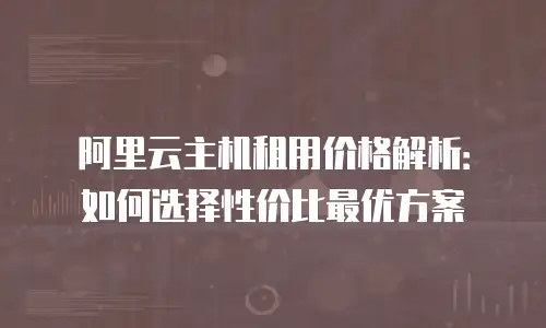 阿里云主机租用价格解析：如何选择性价比最优方案